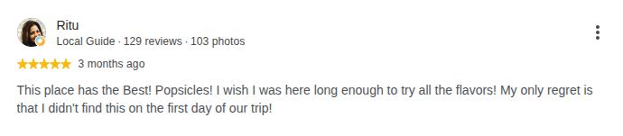 Google review by Ritu, 5 stars: This place has the Best! Popsicles! I wish I was here long enough to try all the flavors! My only regret is that I didn't find this on the first day of our trip!